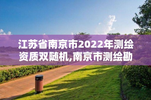 江苏省南京市2022年测绘资质双随机,南京市测绘勘察研究院股份有限公司