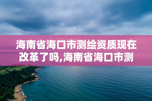 海南省海口市测绘资质现在改革了吗,海南省海口市测绘资质现在改革了吗