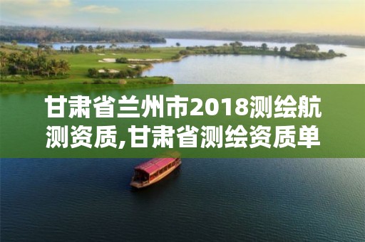 甘肃省兰州市2018测绘航测资质,甘肃省测绘资质单位