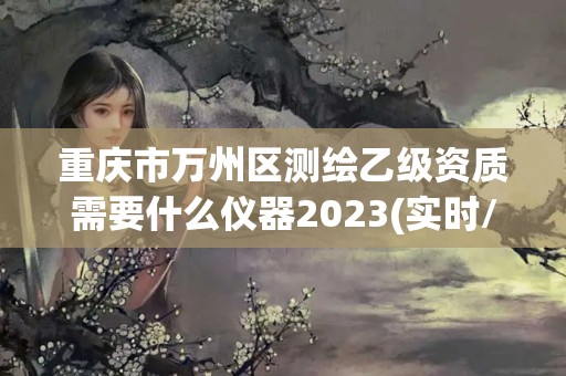 重庆市万州区测绘乙级资质需要什么仪器2023(实时/更新中)