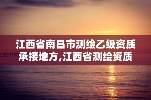 江西省南昌市测绘乙级资质承接地方,江西省测绘资质单位公示名单。