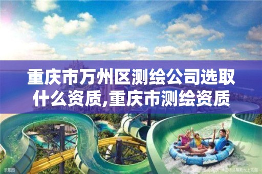 重庆市万州区测绘公司选取什么资质,重庆市测绘资质管理办法