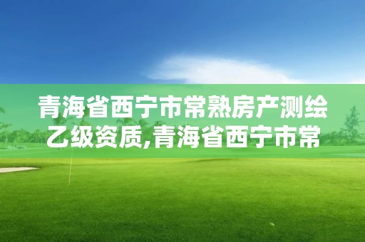 青海省西宁市常熟房产测绘乙级资质,青海省西宁市常熟房产测绘乙级资质企业名单