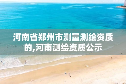 河南省郑州市测量测绘资质的,河南测绘资质公示