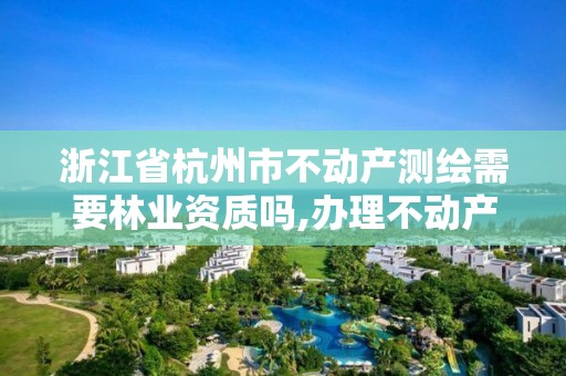 浙江省杭州市不动产测绘需要吗,办理不动产测绘资质需要什么条件。