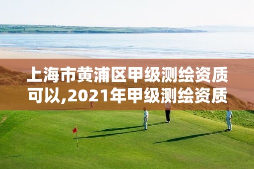 上海市黄浦区甲级测绘资质可以,2021年甲级测绘资质