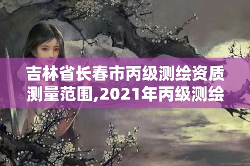 吉林省长春市丙级测绘资质测量范围,2021年丙级测绘资质申请需要什么条件