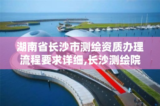 湖南省长沙市测绘资质办理流程要求详细,长沙测绘院地址