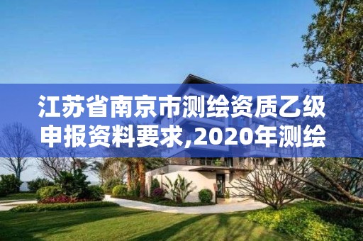 江苏省南京市测绘资质乙级申报资料要求,2020年测绘乙级资质申报条件。