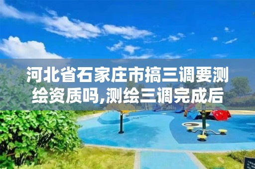 河北省石家庄市搞三调要测绘资质吗,测绘三调完成后还有什么项目。