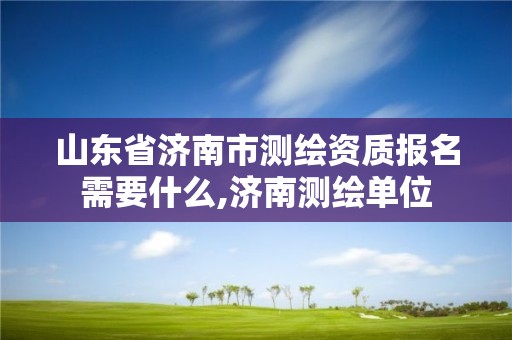 山东省济南市测绘资质报名需要什么,济南测绘单位