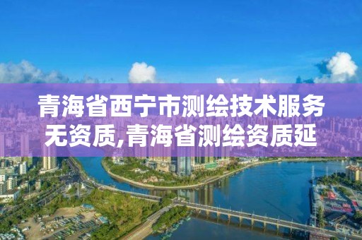 青海省西宁市测绘技术服务无资质,青海省测绘资质延期公告。