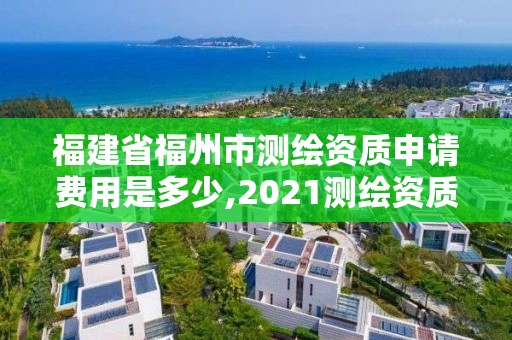 福建省福州市测绘资质申请费用是多少,2021测绘资质延期公告福建省