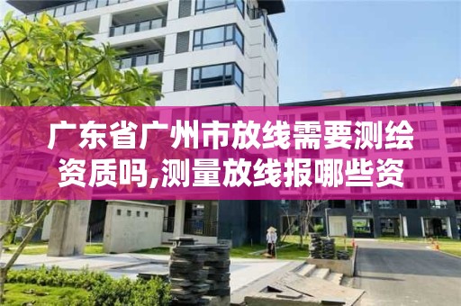 广东省广州市放线需要测绘资质吗,测量放线报哪些资料