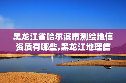 黑龙江省哈尔滨市测绘地信资质有哪些,黑龙江地理信息测绘资质