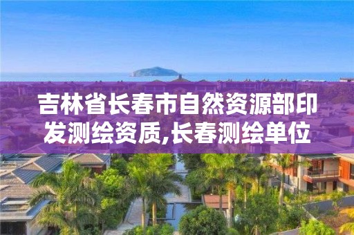 吉林省长春市自然资源部印发测绘资质,长春测绘单位。