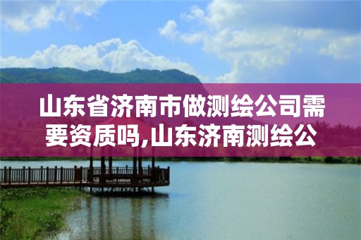 山东省济南市做测绘公司需要资质吗,山东济南测绘公司有哪些