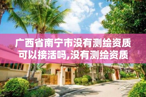 广西省南宁市没有测绘资质可以接活吗,没有测绘资质可以接测绘活吗