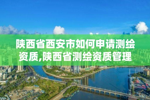 陕西省西安市如何申请测绘资质,陕西省测绘资质管理信息系统