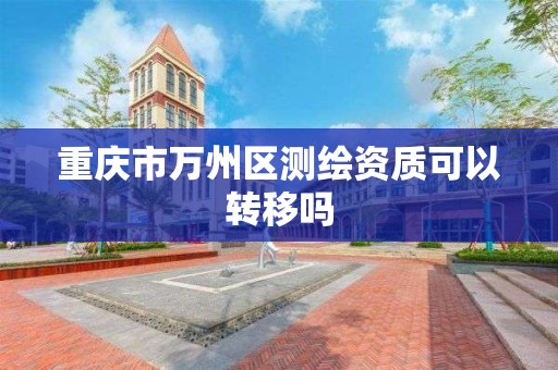 重庆市万州区测绘资质可以转移吗