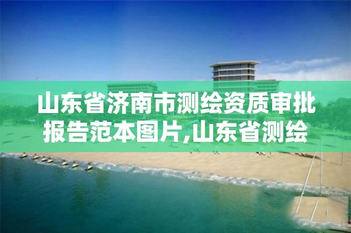 山东省济南市测绘资质审批报告范本图片,山东省测绘资质查询。