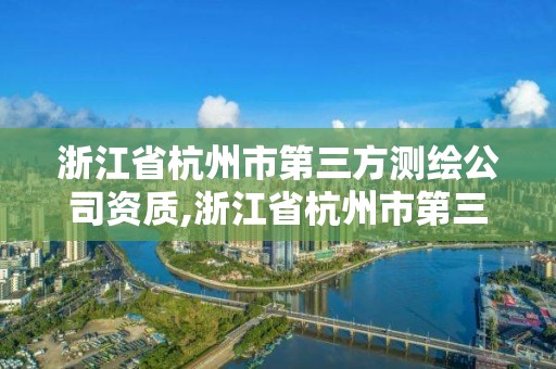 浙江省杭州市第三方测绘公司资质,浙江省杭州市第三方测绘公司资质公示。