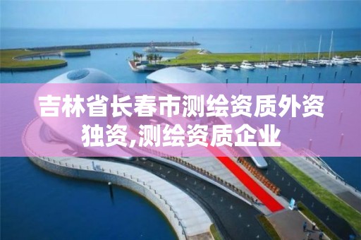 吉林省长春市测绘资质外资独资,测绘资质企业