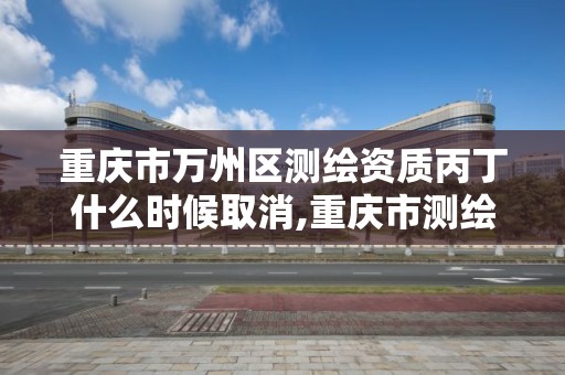 重庆市万州区测绘资质丙丁什么时候取消,重庆市测绘资质管理办法。