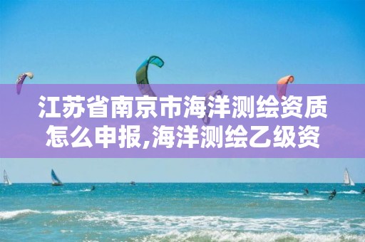 江苏省南京市海洋测绘资质怎么申报,海洋测绘乙级资质标准