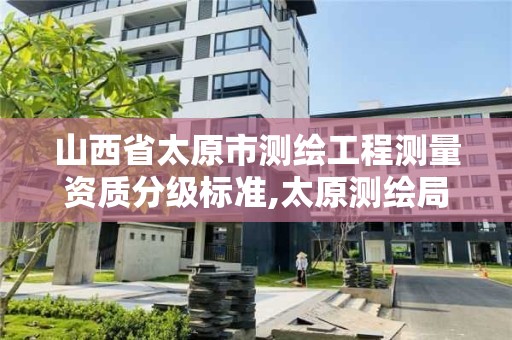 山西省太原市测绘工程测量资质分级标准,太原测绘局官网。