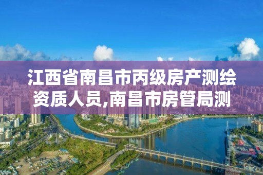 江西省南昌市丙级房产测绘资质人员,南昌市房管局测绘科