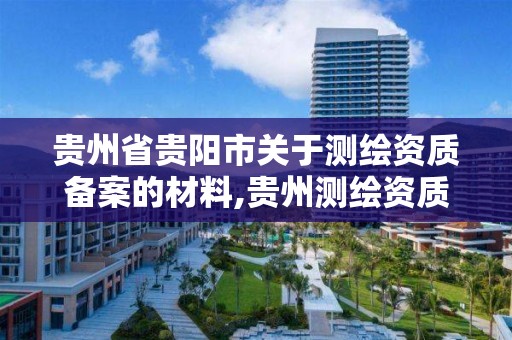 贵州省贵阳市关于测绘资质备案的材料,贵州测绘资质延期。