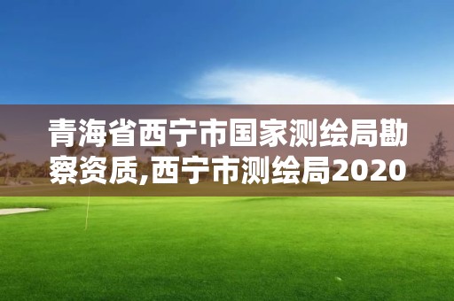 青海省西宁市国家测绘局勘察资质,西宁市测绘局2020招聘。