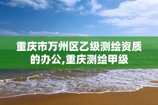 重庆市万州区乙级测绘资质的办公,重庆测绘甲级