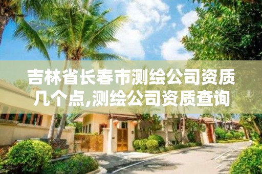 吉林省长春市测绘公司资质几个点,测绘公司资质查询官方网站