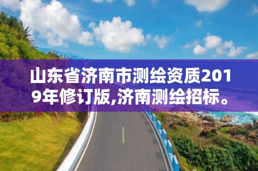 山东省济南市测绘资质2019年修订版,济南测绘招标。