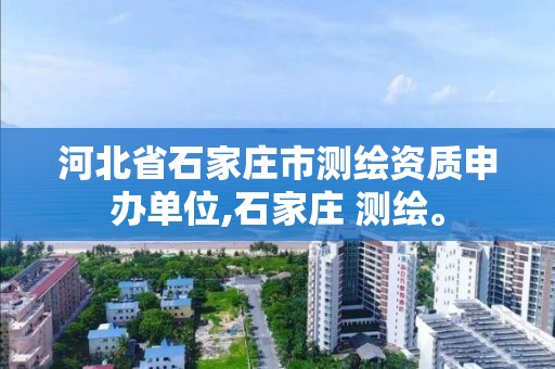 河北省石家庄市测绘资质申办单位,石家庄 测绘。