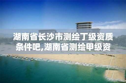 湖南省长沙市测绘丁级资质条件吧,湖南省测绘甲级资质单位