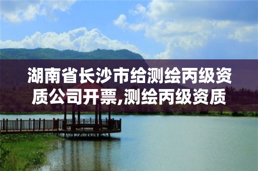 湖南省长沙市给测绘丙级资质公司开票,测绘丙级资质办下来多少钱