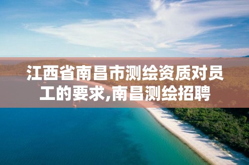 江西省南昌市测绘资质对员工的要求,南昌测绘招聘