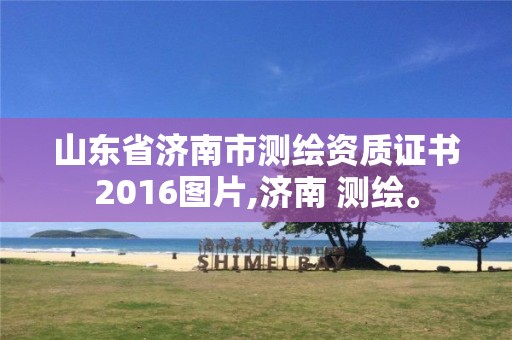 山东省济南市测绘资质证书2016图片,济南 测绘。