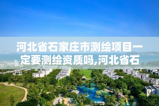 河北省石家庄市测绘项目一定要测绘资质吗,河北省石家庄市测绘项目一定要测绘资质吗为什么