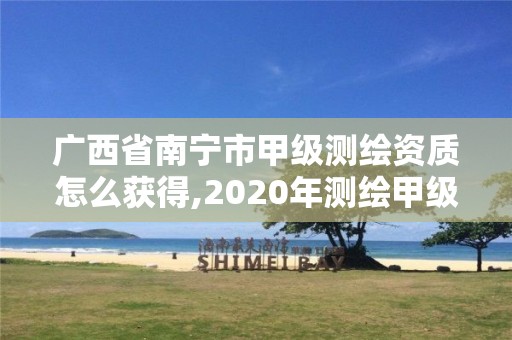 广西省南宁市甲级测绘资质怎么获得,2020年测绘甲级资质条件