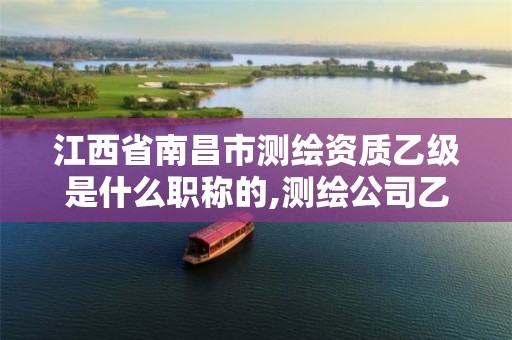 江西省南昌市测绘资质乙级是什么职称的,测绘公司乙级。