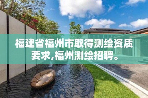 福建省福州市取得测绘资质要求,福州测绘招聘。