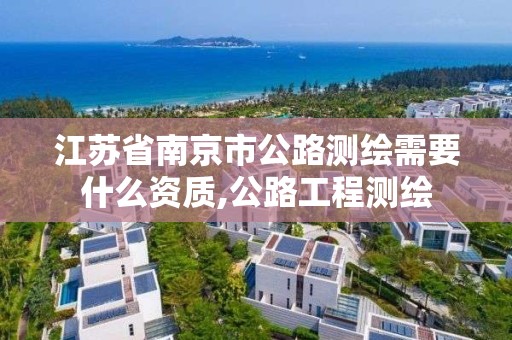 江苏省南京市公路测绘需要什么资质,公路工程测绘