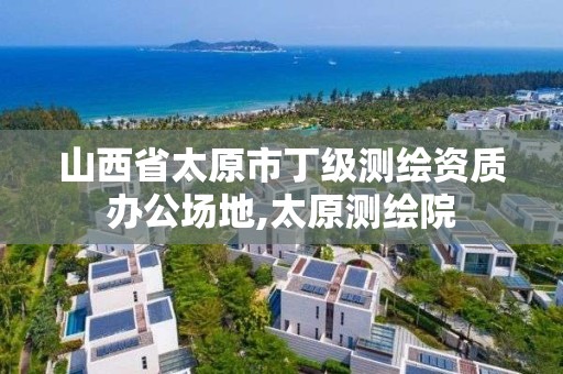 山西省太原市丁级测绘资质办公场地,太原测绘院