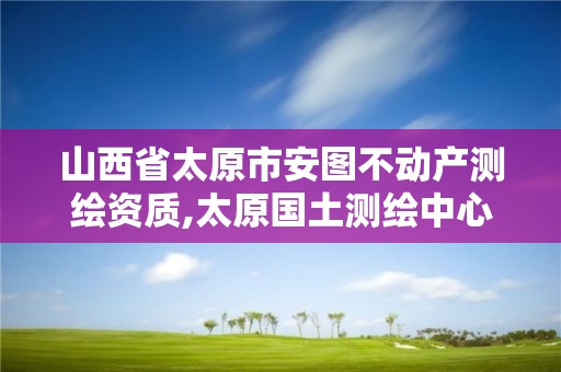 山西省太原市安图不动产测绘资质,太原国土测绘中心