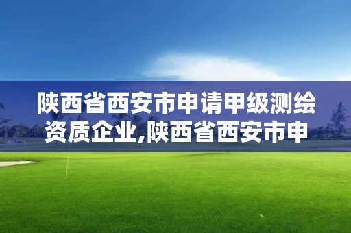 陕西省西安市申请甲级测绘资质企业,陕西省西安市申请甲级测绘资质企业有多少家