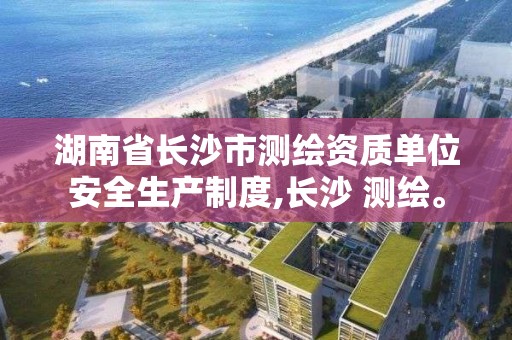 湖南省长沙市测绘资质单位安全生产制度,长沙 测绘。